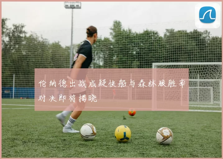 伦纳德出战成疑快船与森林狼胜率对决即将揭晓