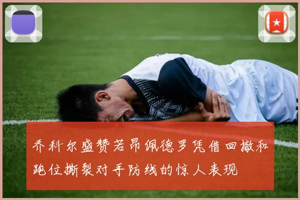 乔科尔盛赞若昂佩德罗凭借回撤和跑位撕裂对手防线的惊人表现